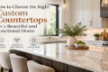 How to Choose the Right Custom Countertops for a Beautiful and Functional Home